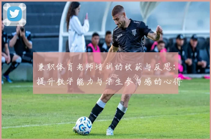 兼职体育老师培训的收获与反思：提升教学能力与学生参与感的心得体会