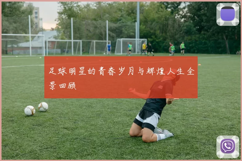 足球明星的青春岁月与辉煌人生全景回顾