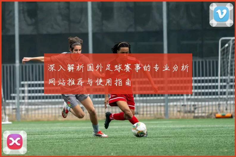 深入解析国外足球赛事的专业分析网站推荐与使用指南