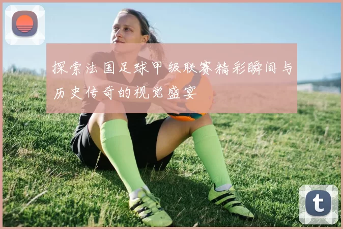 探索法国足球甲级联赛精彩瞬间与历史传奇的视觉盛宴
