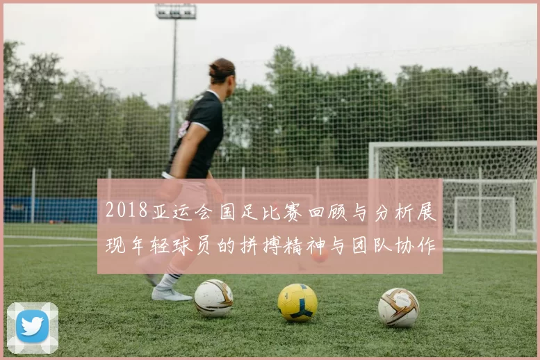 2018亚运会国足比赛回顾与分析展现年轻球员的拼搏精神与团队协作能力