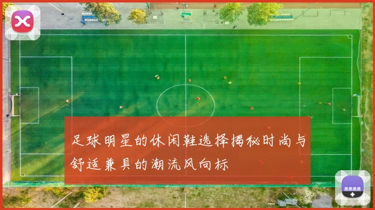 足球明星的休闲鞋选择揭秘时尚与舒适兼具的潮流风向标