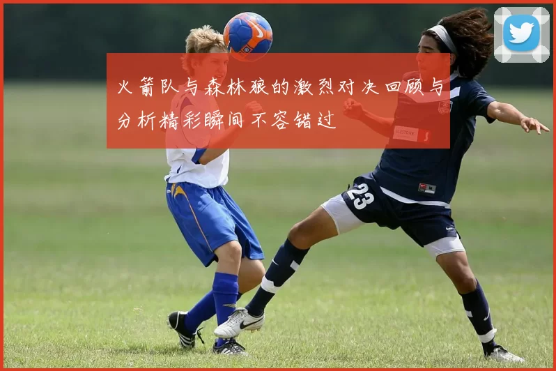 火箭队与森林狼的激烈对决回顾与分析精彩瞬间不容错过